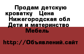 Продам детскую кроватку › Цена ­ 3 000 - Нижегородская обл. Дети и материнство » Мебель   